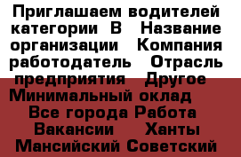 Приглашаем водителей категории «В › Название организации ­ Компания-работодатель › Отрасль предприятия ­ Другое › Минимальный оклад ­ 1 - Все города Работа » Вакансии   . Ханты-Мансийский,Советский г.